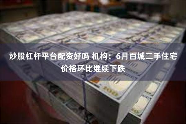 炒股杠杆平台配资好吗 机构：6月百城二手住宅价格环比继续下跌