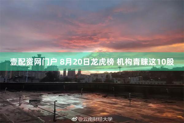 壹配资网门户 8月20日龙虎榜 机构青睐这10股