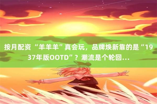 按月配资 “羊羊羊”真会玩，品牌焕新靠的是“1937年版OOTD”？潮流是个轮回…