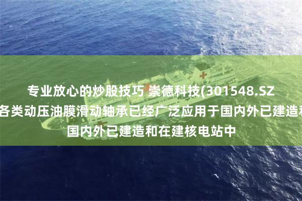 专业放心的炒股技巧 崇德科技(301548.SZ)：自主开发的各类动压油膜滑动轴承已经广泛应用于国内外已建造和在建核电站中