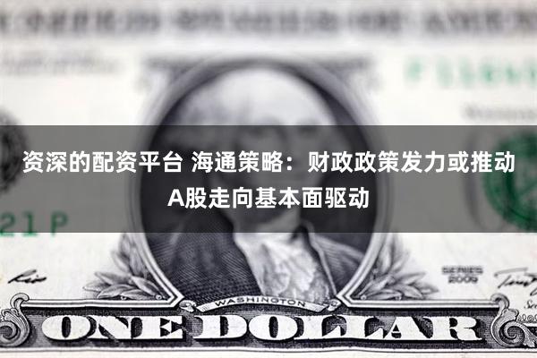 资深的配资平台 海通策略：财政政策发力或推动A股走向基本面驱动