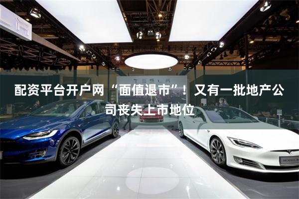 配资平台开户网 “面值退市”！又有一批地产公司丧失上市地位
