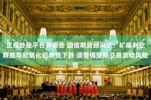 正规炒股平台有哪些 国信期货顾冯达：矿端利空释放导致氧化铝期货下跌 须警惕短期交易波动风险