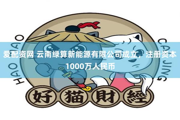 爱配资网 云南绿算新能源有限公司成立，注册资本1000万人民币