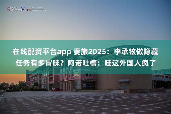 在线配资平台app 妻旅2025：李承铉做隐藏任务有多冒昧？阿诺吐槽：哇这外国人疯了