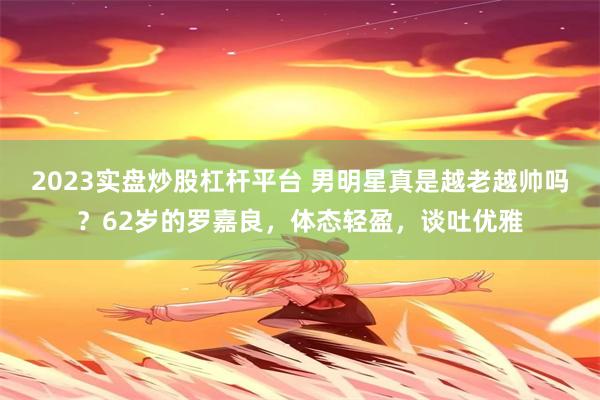 2023实盘炒股杠杆平台 男明星真是越老越帅吗？62岁的罗嘉良，体态轻盈，谈吐优雅