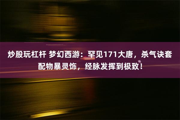 炒股玩杠杆 梦幻西游：罕见171大唐，杀气诀套配物暴灵饰，经脉发挥到极致！