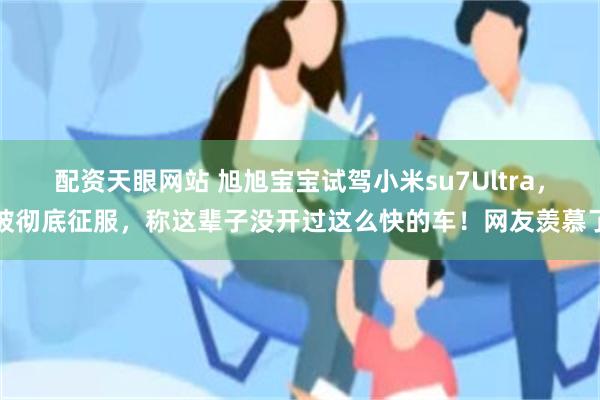 配资天眼网站 旭旭宝宝试驾小米su7Ultra，被彻底征服，称这辈子没开过这么快的车！网友羡慕了