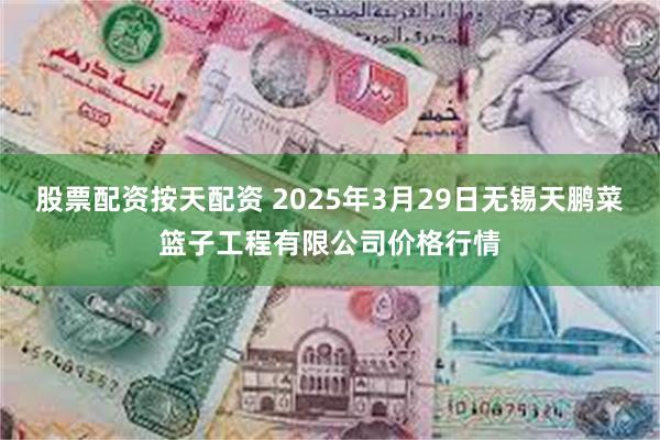 股票配资按天配资 2025年3月29日无锡天鹏菜篮子工程有限公司价格行情