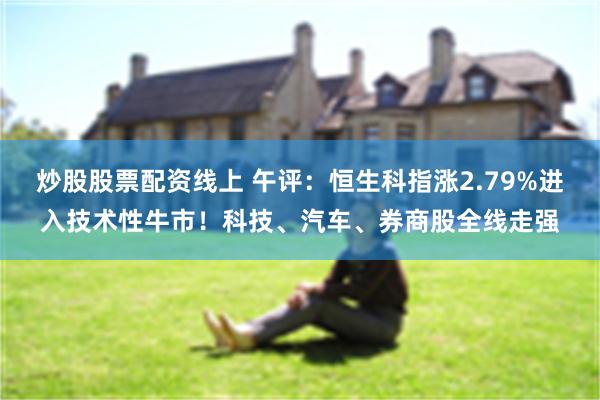 炒股股票配资线上 午评：恒生科指涨2.79%进入技术性牛市！科技、汽车、券商股全线走强