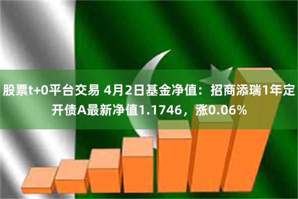 股票t+0平台交易 4月2日基金净值：招商添瑞1年定开债A最新净值1.1746，涨0.06%