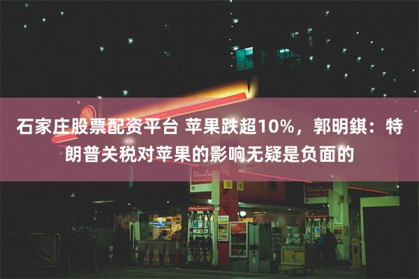 石家庄股票配资平台 苹果跌超10%，郭明錤：特朗普关税对苹果的影响无疑是负面的