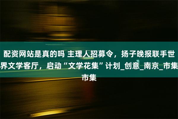 配资网站是真的吗 主理人招募令，扬子晚报联手世界文学客厅，启动“文学花集”计划_创意_南京_市集