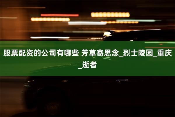 股票配资的公司有哪些 芳草寄思念_烈士陵园_重庆_逝者