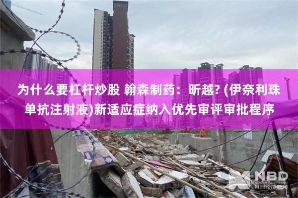为什么要杠杆炒股 翰森制药：昕越? (伊奈利珠单抗注射液)新适应症纳入优先审评审批程序