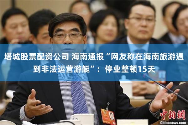 塔城股票配资公司 海南通报“网友称在海南旅游遇到非法运营游艇”：停业整顿15天