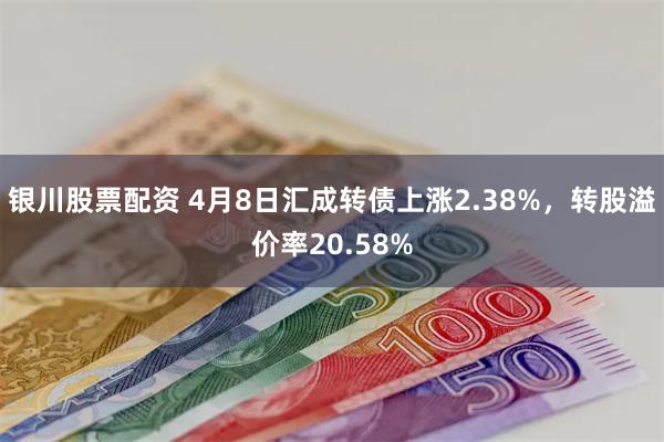 银川股票配资 4月8日汇成转债上涨2.38%，转股溢价率20.58%