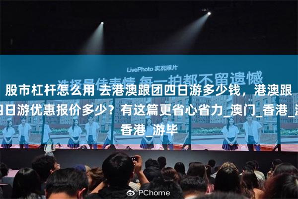 股市杠杆怎么用 去港澳跟团四日游多少钱，港澳跟团四日游优惠报价多少？有这篇更省心省力_澳门_香港_游毕