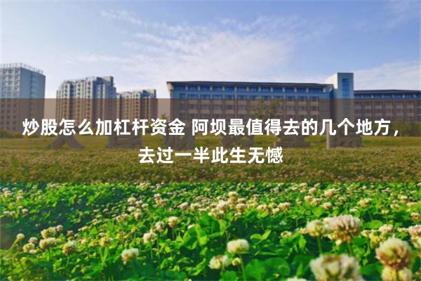 炒股怎么加杠杆资金 阿坝最值得去的几个地方，去过一半此生无憾