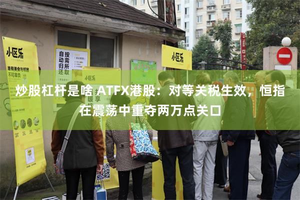炒股杠杆是啥 ATFX港股：对等关税生效，恒指在震荡中重夺两万点关口