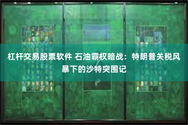 杠杆交易股票软件 石油霸权暗战：特朗普关税风暴下的沙特突围记