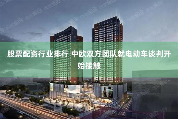 股票配资行业排行 中欧双方团队就电动车谈判开始接触