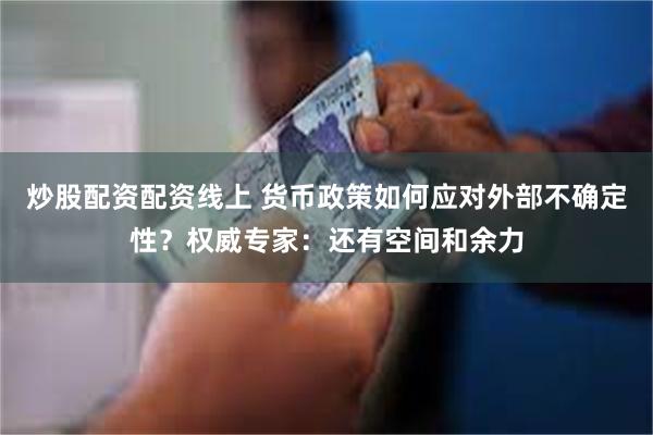 炒股配资配资线上 货币政策如何应对外部不确定性？权威专家：还有空间和余力