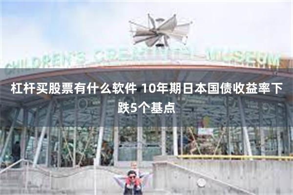 杠杆买股票有什么软件 10年期日本国债收益率下跌5个基点