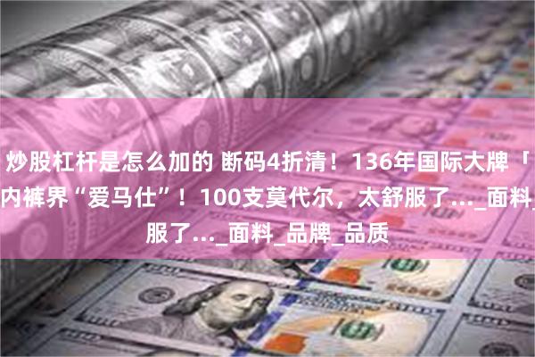 炒股杠杆是怎么加的 断码4折清！136年国际大牌「Lee」，造内裤界“爱马仕”！100支莫代尔，太舒服了..._面料_品牌_品质