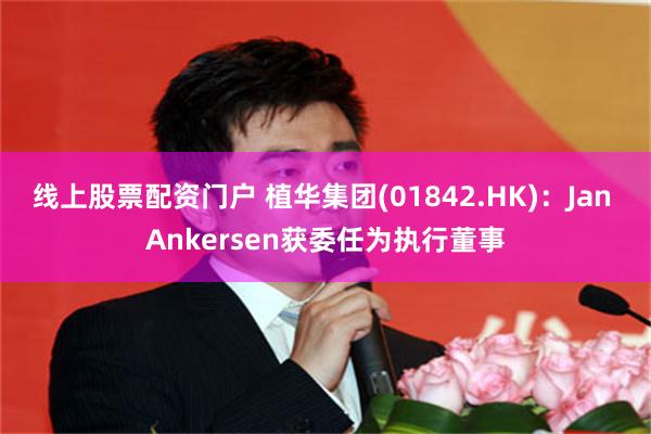 线上股票配资门户 植华集团(01842.HK)：Jan Ankersen获委任为执行董事