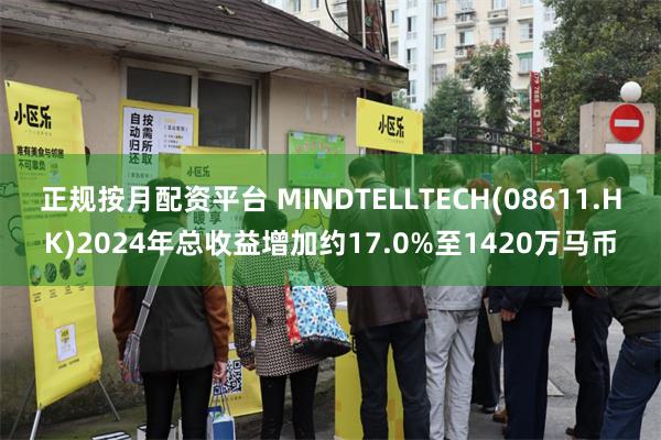正规按月配资平台 MINDTELLTECH(08611.HK)2024年总收益增加约17.0%至1420万马币