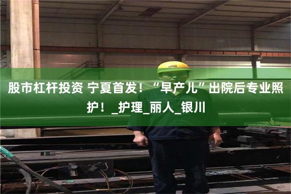 股市杠杆投资 宁夏首发！“早产儿”出院后专业照护！_护理_丽人_银川