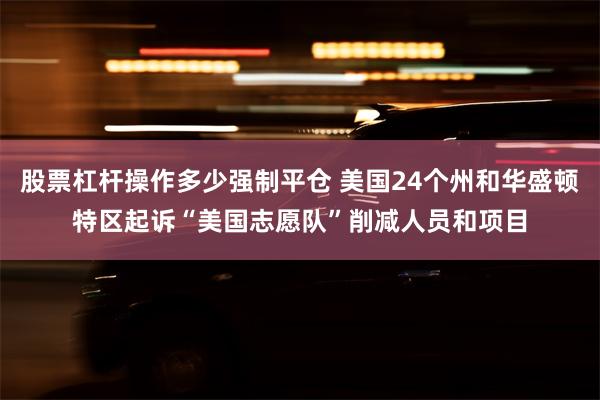 股票杠杆操作多少强制平仓 美国24个州和华盛顿特区起诉“美国志愿队”削减人员和项目