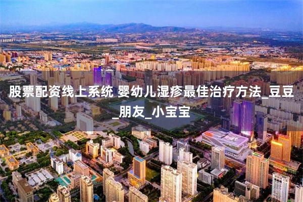 股票配资线上系统 婴幼儿湿疹最佳治疗方法_豆豆_朋友_小宝宝