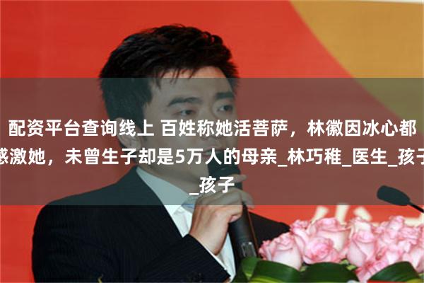 配资平台查询线上 百姓称她活菩萨，林徽因冰心都感激她，未曾生子却是5万人的母亲_林巧稚_医生_孩子