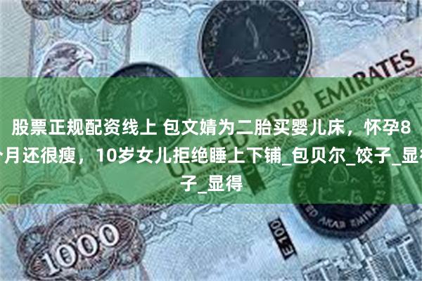 股票正规配资线上 包文婧为二胎买婴儿床，怀孕8个月还很瘦，10岁女儿拒绝睡上下铺_包贝尔_饺子_显得