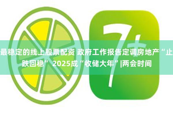 最稳定的线上股票配资 政府工作报告定调房地产“止跌回稳” 2025成“收储大年”|两会时间