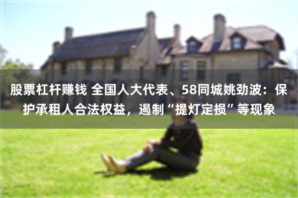 股票杠杆赚钱 全国人大代表、58同城姚劲波：保护承租人合法权益，遏制“提灯定损”等现象