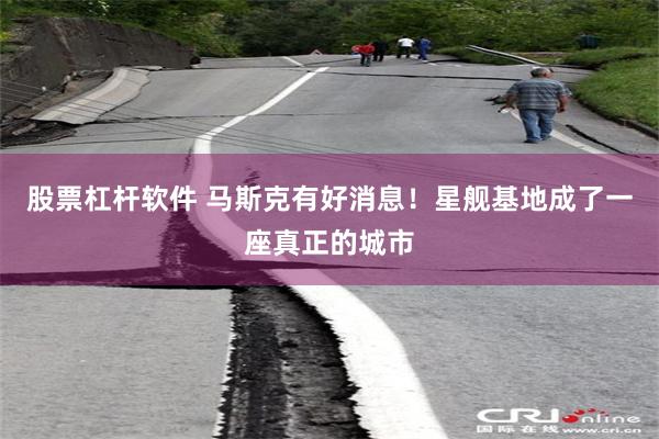 股票杠杆软件 马斯克有好消息！星舰基地成了一座真正的城市