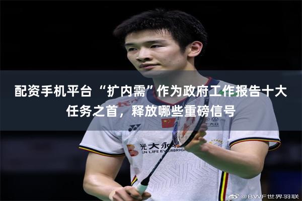 配资手机平台 “扩内需”作为政府工作报告十大任务之首，释放哪些重磅信号
