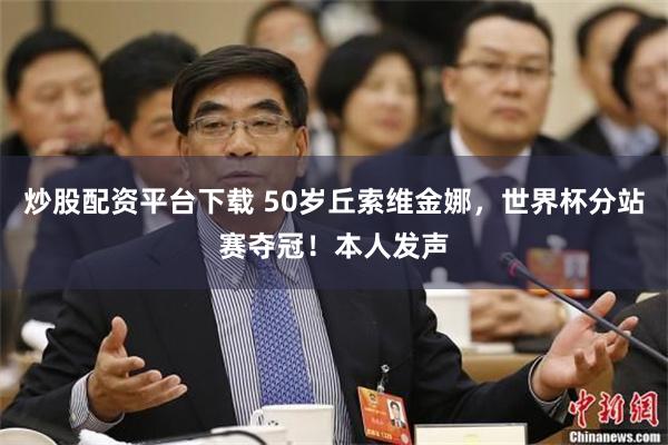 炒股配资平台下载 50岁丘索维金娜，世界杯分站赛夺冠！本人发声