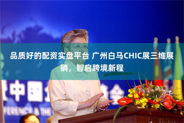 品质好的配资实盘平台 广州白马CHIC展三维展销，智启跨境新程