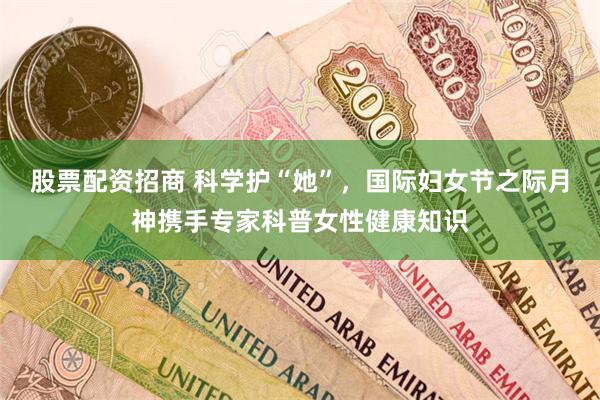 股票配资招商 科学护“她”，国际妇女节之际月神携手专家科普女性健康知识