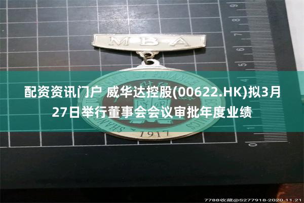 配资资讯门户 威华达控股(00622.HK)拟3月27日举行董事会会议审批年度业绩