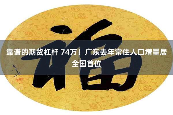 靠谱的期货杠杆 74万！广东去年常住人口增量居全国首位