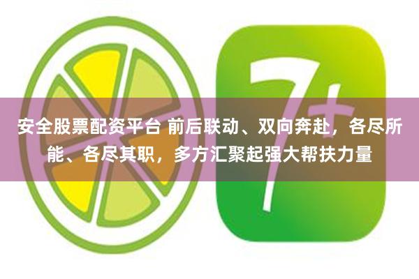 安全股票配资平台 前后联动、双向奔赴，各尽所能、各尽其职，多方汇聚起强大帮扶力量