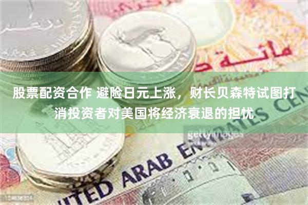 股票配资合作 避险日元上涨，财长贝森特试图打消投资者对美国将经济衰退的担忧