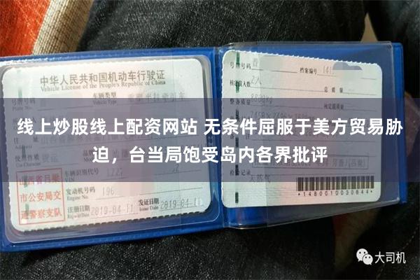 线上炒股线上配资网站 无条件屈服于美方贸易胁迫，台当局饱受岛内各界批评