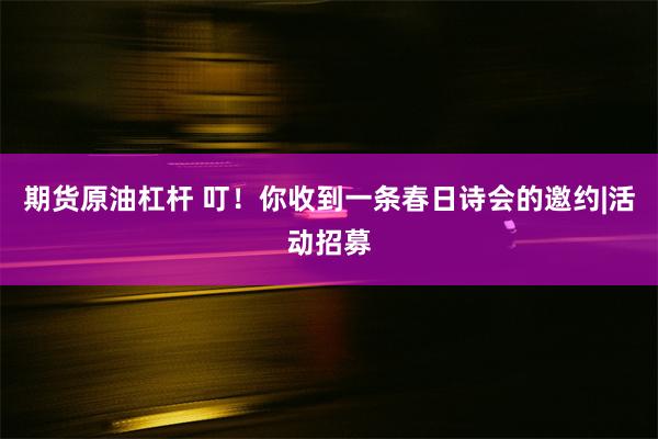 期货原油杠杆 叮！你收到一条春日诗会的邀约|活动招募