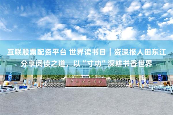 互联股票配资平台 世界读书日｜资深报人田东江分享阅读之道，以“寸功”深耕书香世界